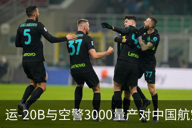 运-20B与空警3000量产对中国航空能力的影响分析